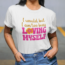 I Would But I am Too Loving Myself Tshirt